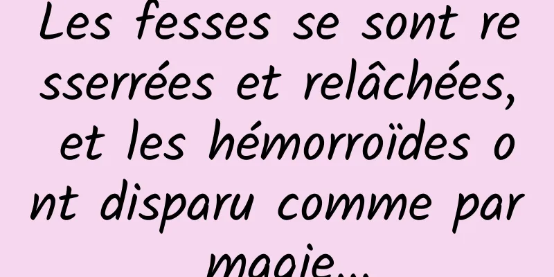 Les fesses se sont resserrées et relâchées, et les hémorroïdes ont disparu comme par magie...