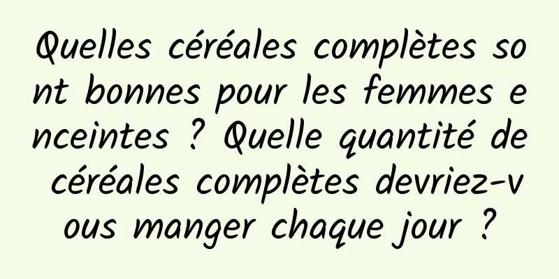 Quelles céréales complètes sont bonnes pour les femmes enceintes ? Quelle quantité de céréales complètes devriez-vous manger chaque jour ?