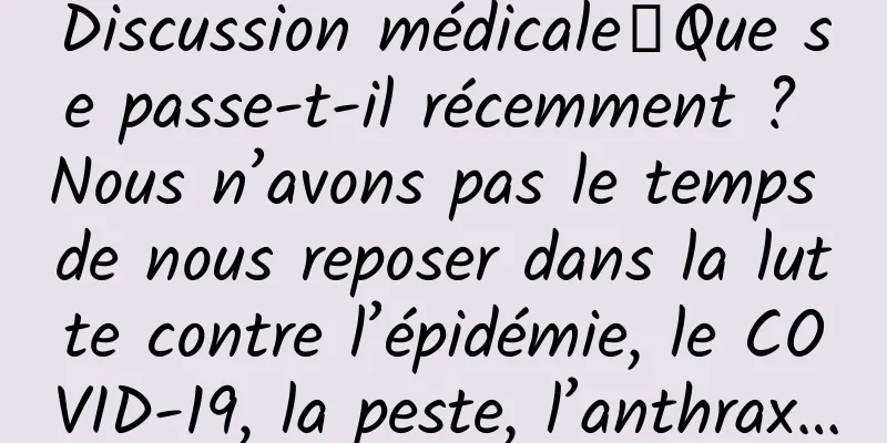 Discussion médicale｜Que se passe-t-il récemment ? Nous n’avons pas le temps de nous reposer dans la lutte contre l’épidémie, le COVID-19, la peste, l’anthrax…