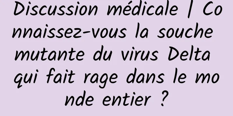 Discussion médicale | Connaissez-vous la souche mutante du virus Delta qui fait rage dans le monde entier ?