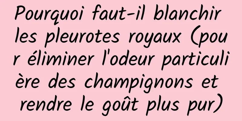 Pourquoi faut-il blanchir les pleurotes royaux (pour éliminer l'odeur particulière des champignons et rendre le goût plus pur)