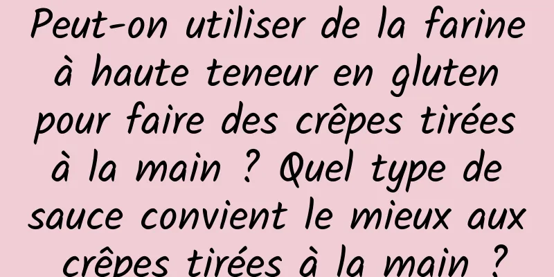 Peut-on utiliser de la farine à haute teneur en gluten pour faire des crêpes tirées à la main ? Quel type de sauce convient le mieux aux crêpes tirées à la main ?