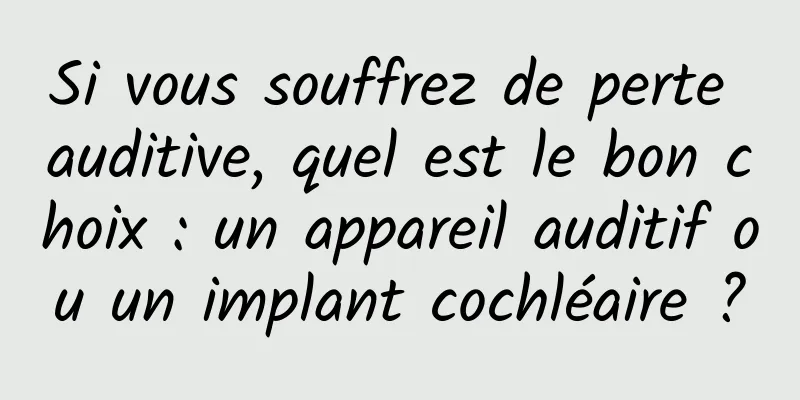 Si vous souffrez de perte auditive, quel est le bon choix : un appareil auditif ou un implant cochléaire ?