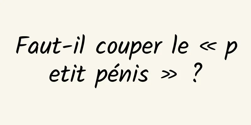 Faut-il couper le « petit pénis » ?