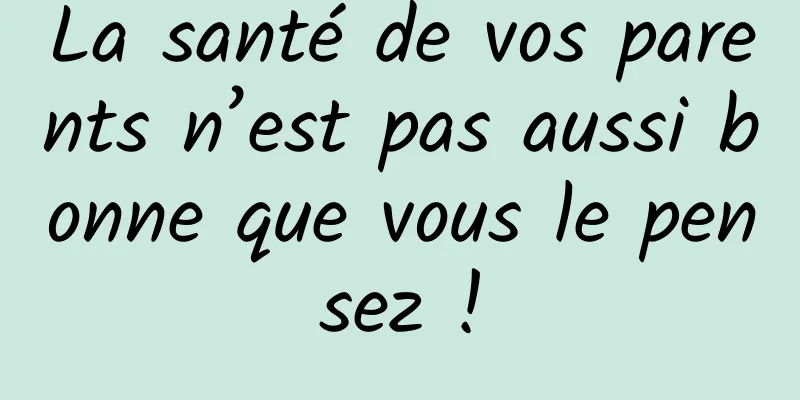 La santé de vos parents n’est pas aussi bonne que vous le pensez !