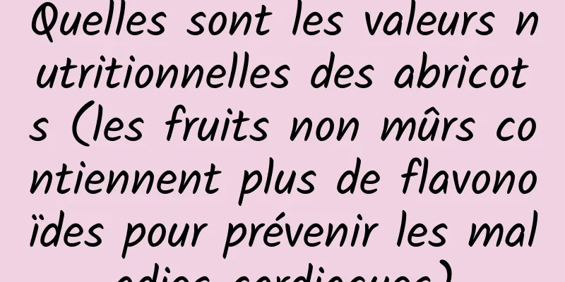 Quelles sont les valeurs nutritionnelles des abricots (les fruits non mûrs contiennent plus de flavonoïdes pour prévenir les maladies cardiaques)