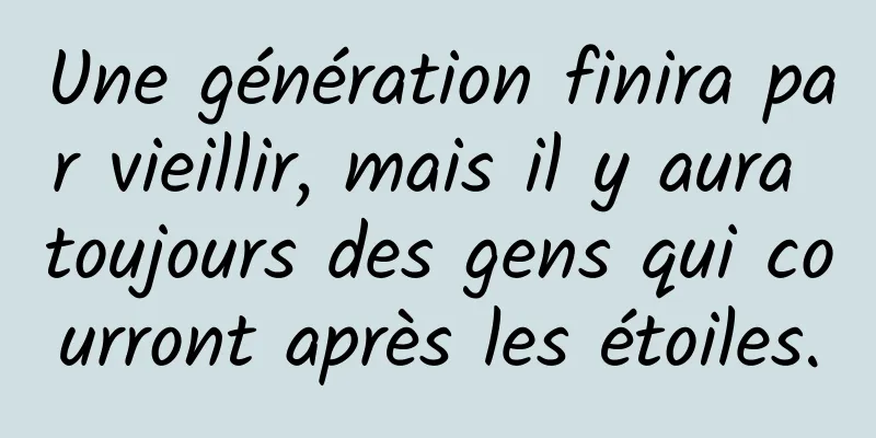 Une génération finira par vieillir, mais il y aura toujours des gens qui courront après les étoiles.