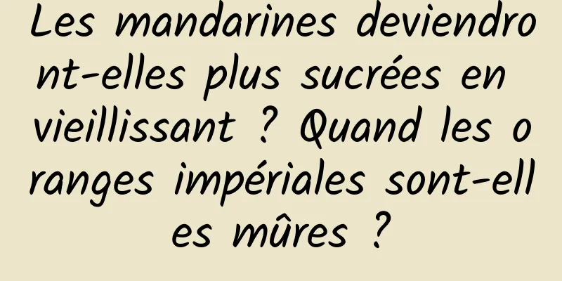 Les mandarines deviendront-elles plus sucrées en vieillissant ? Quand les oranges impériales sont-elles mûres ?