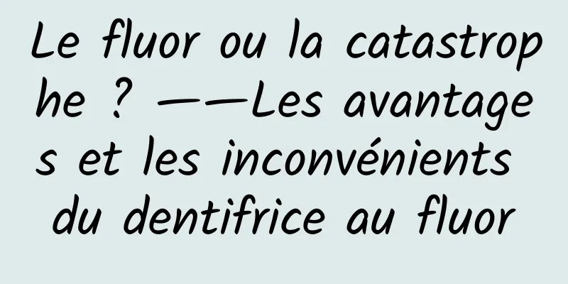 Le fluor ou la catastrophe ? ——Les avantages et les inconvénients du dentifrice au fluor