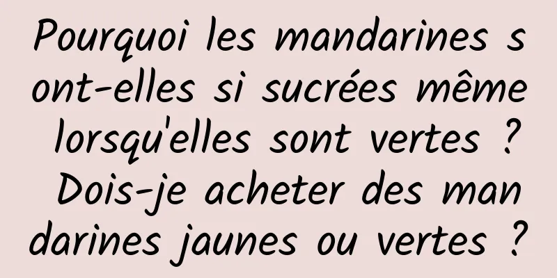 Pourquoi les mandarines sont-elles si sucrées même lorsqu'elles sont vertes ? Dois-je acheter des mandarines jaunes ou vertes ?