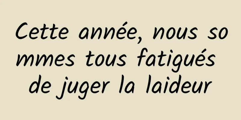Cette année, nous sommes tous fatigués de juger la laideur