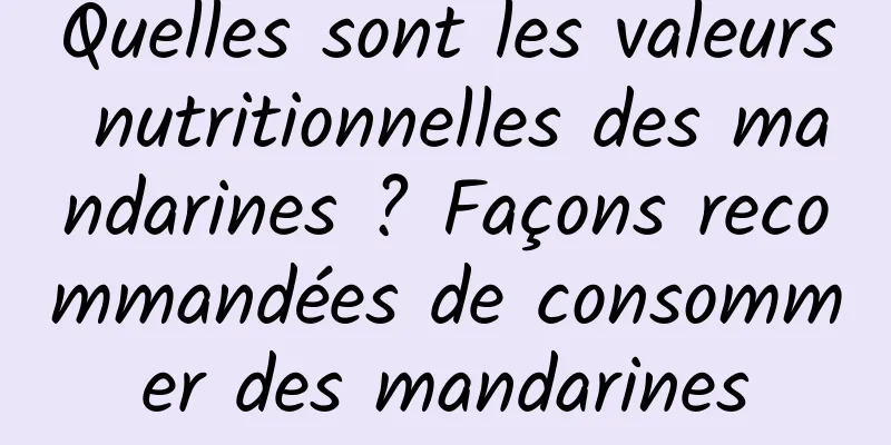 Quelles sont les valeurs nutritionnelles des mandarines ? Façons recommandées de consommer des mandarines