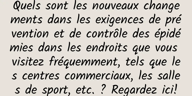 Quels sont les nouveaux changements dans les exigences de prévention et de contrôle des épidémies dans les endroits que vous visitez fréquemment, tels que les centres commerciaux, les salles de sport, etc. ? Regardez ici!