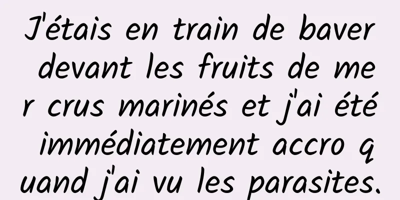 J'étais en train de baver devant les fruits de mer crus marinés et j'ai été immédiatement accro quand j'ai vu les parasites.