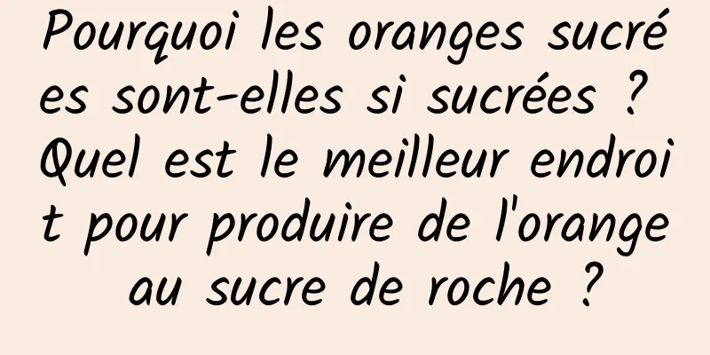 Pourquoi les oranges sucrées sont-elles si sucrées ? Quel est le meilleur endroit pour produire de l'orange au sucre de roche ?