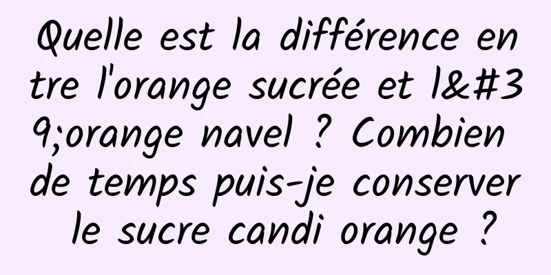 Quelle est la différence entre l'orange sucrée et l'orange navel ? Combien de temps puis-je conserver le sucre candi orange ?