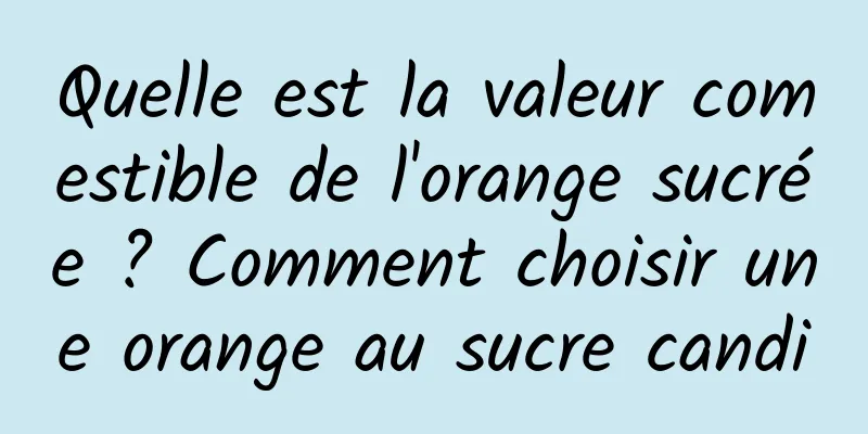 Quelle est la valeur comestible de l'orange sucrée ? Comment choisir une orange au sucre candi