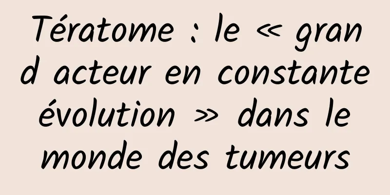Tératome : le « grand acteur en constante évolution » dans le monde des tumeurs