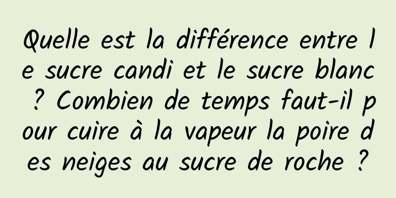 Quelle est la différence entre le sucre candi et le sucre blanc ? Combien de temps faut-il pour cuire à la vapeur la poire des neiges au sucre de roche ?