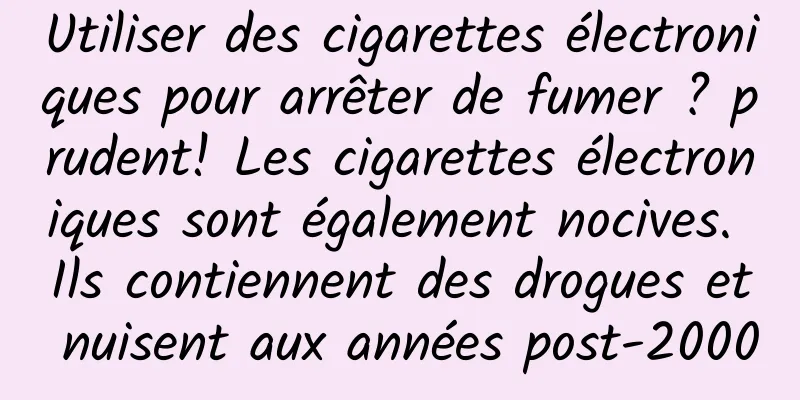 Utiliser des cigarettes électroniques pour arrêter de fumer ? prudent! Les cigarettes électroniques sont également nocives. Ils contiennent des drogues et nuisent aux années post-2000