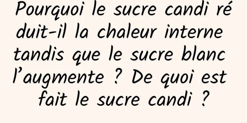 Pourquoi le sucre candi réduit-il la chaleur interne tandis que le sucre blanc l’augmente ? De quoi est fait le sucre candi ?