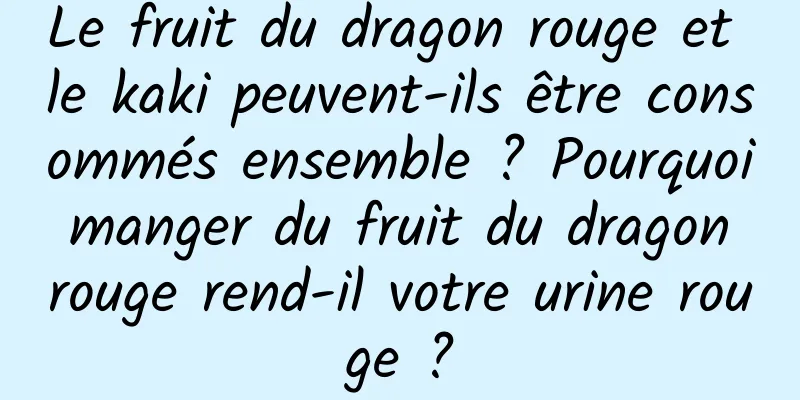 Le fruit du dragon rouge et le kaki peuvent-ils être consommés ensemble ? Pourquoi manger du fruit du dragon rouge rend-il votre urine rouge ?
