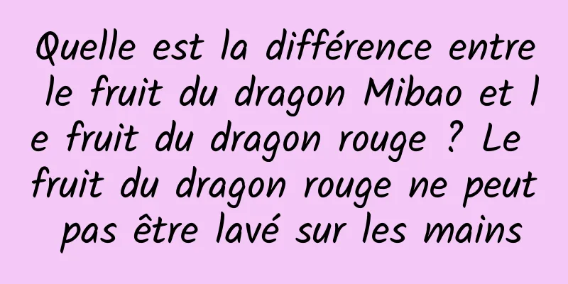 Quelle est la différence entre le fruit du dragon Mibao et le fruit du dragon rouge ? Le fruit du dragon rouge ne peut pas être lavé sur les mains