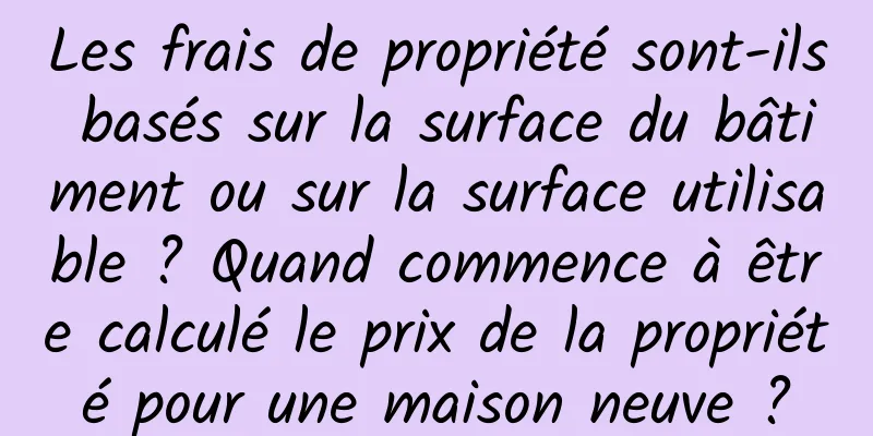 Les frais de propriété sont-ils basés sur la surface du bâtiment ou sur la surface utilisable ? Quand commence à être calculé le prix de la propriété pour une maison neuve ?