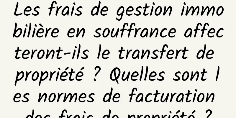 Les frais de gestion immobilière en souffrance affecteront-ils le transfert de propriété ? Quelles sont les normes de facturation des frais de propriété ?
