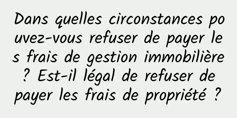 Dans quelles circonstances pouvez-vous refuser de payer les frais de gestion immobilière ? Est-il légal de refuser de payer les frais de propriété ?