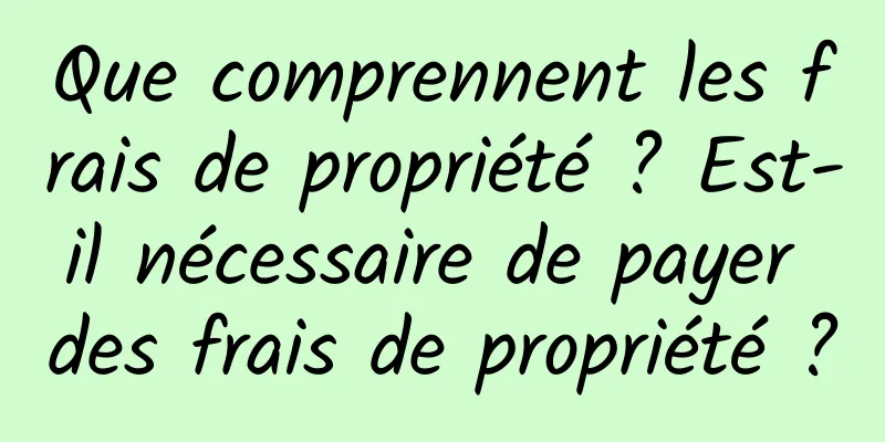 Que comprennent les frais de propriété ? Est-il nécessaire de payer des frais de propriété ?