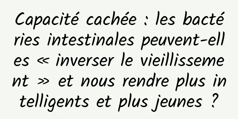 Capacité cachée : les bactéries intestinales peuvent-elles « inverser le vieillissement » et nous rendre plus intelligents et plus jeunes ?
