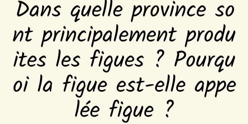 Dans quelle province sont principalement produites les figues ? Pourquoi la figue est-elle appelée figue ?