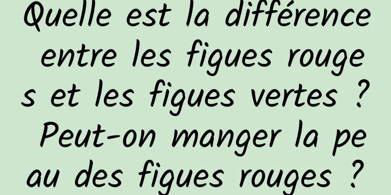 Quelle est la différence entre les figues rouges et les figues vertes ? Peut-on manger la peau des figues rouges ?