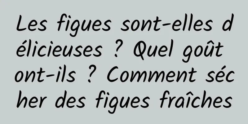 Les figues sont-elles délicieuses ? Quel goût ont-ils ? Comment sécher des figues fraîches