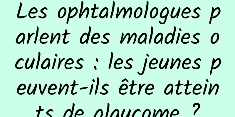 Les ophtalmologues parlent des maladies oculaires : les jeunes peuvent-ils être atteints de glaucome ?