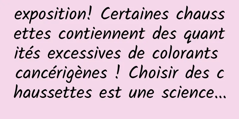 exposition! Certaines chaussettes contiennent des quantités excessives de colorants cancérigènes ! Choisir des chaussettes est une science...