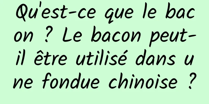 Qu'est-ce que le bacon ? Le bacon peut-il être utilisé dans une fondue chinoise ?