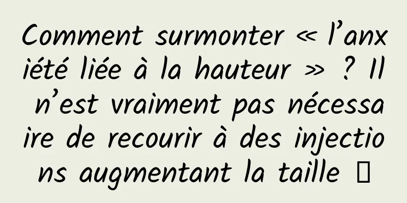 Comment surmonter « l’anxiété liée à la hauteur » ? Il n’est vraiment pas nécessaire de recourir à des injections augmentant la taille →