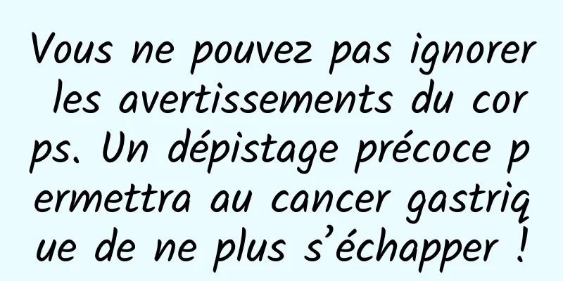 Vous ne pouvez pas ignorer les avertissements du corps. Un dépistage précoce permettra au cancer gastrique de ne plus s’échapper !