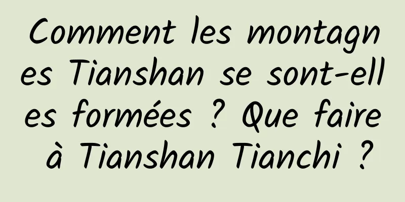 Comment les montagnes Tianshan se sont-elles formées ? Que faire à Tianshan Tianchi ?