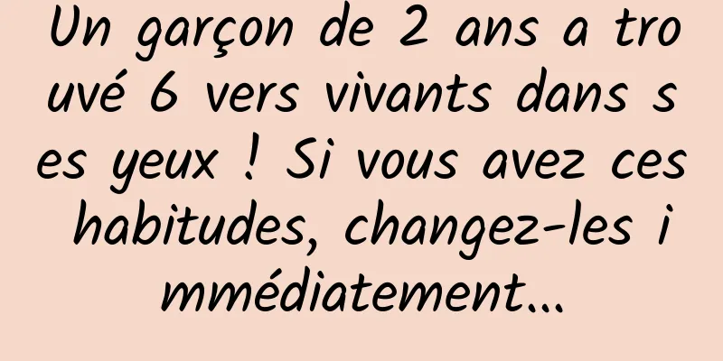 Un garçon de 2 ans a trouvé 6 vers vivants dans ses yeux ! Si vous avez ces habitudes, changez-les immédiatement...