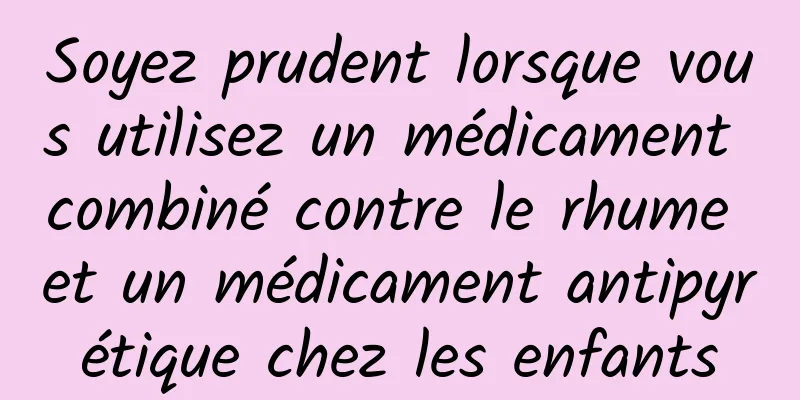 Soyez prudent lorsque vous utilisez un médicament combiné contre le rhume et un médicament antipyrétique chez les enfants