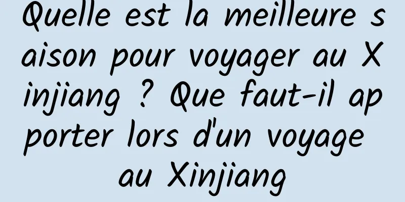 Quelle est la meilleure saison pour voyager au Xinjiang ? Que faut-il apporter lors d'un voyage au Xinjiang