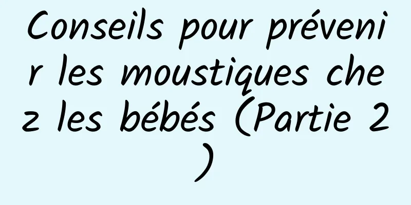 Conseils pour prévenir les moustiques chez les bébés (Partie 2)