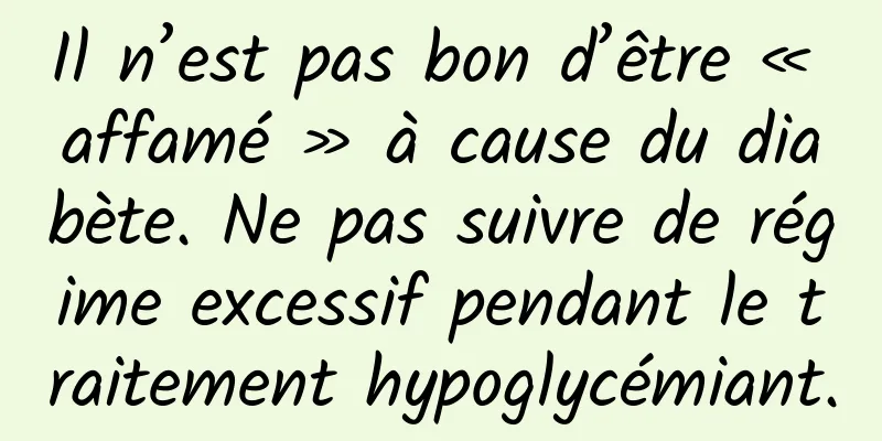 Il n’est pas bon d’être « affamé » à cause du diabète. Ne pas suivre de régime excessif pendant le traitement hypoglycémiant.
