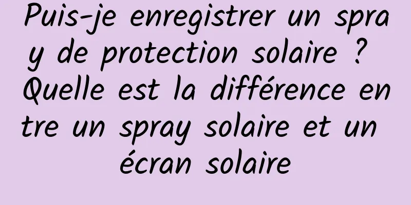 Puis-je enregistrer un spray de protection solaire ? Quelle est la différence entre un spray solaire et un écran solaire