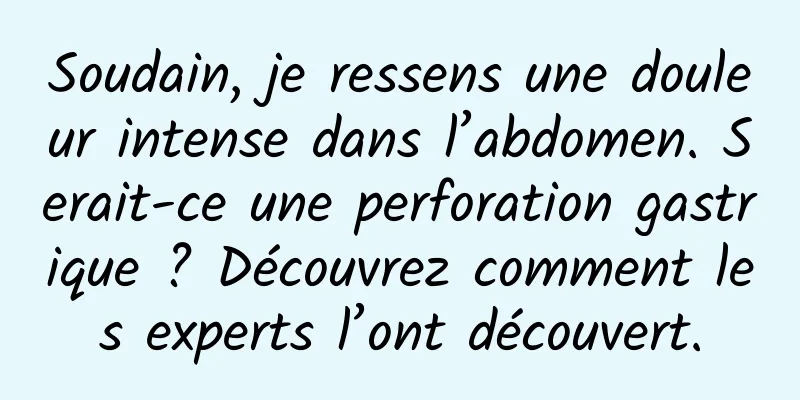 Soudain, je ressens une douleur intense dans l’abdomen. Serait-ce une perforation gastrique ? Découvrez comment les experts l’ont découvert.