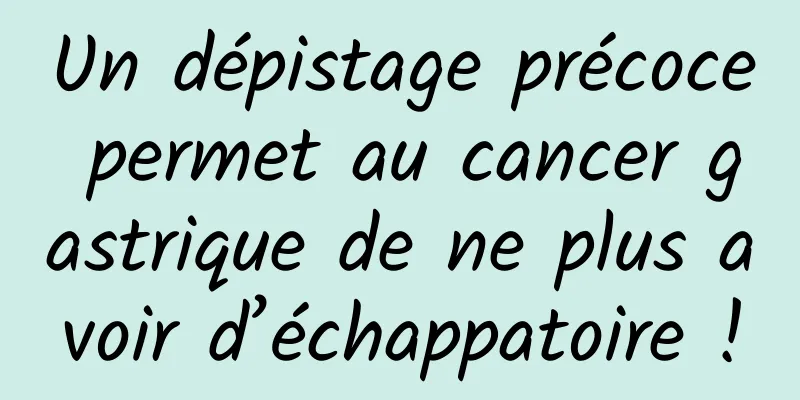 Un dépistage précoce permet au cancer gastrique de ne plus avoir d’échappatoire !