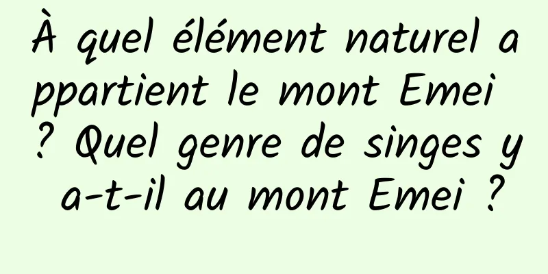 À quel élément naturel appartient le mont Emei ? Quel genre de singes y a-t-il au mont Emei ?
